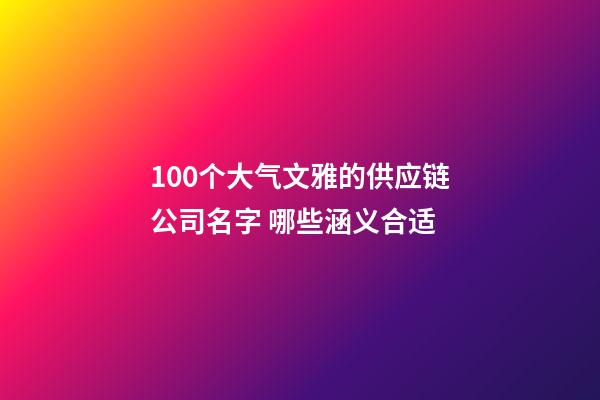 100个大气文雅的供应链公司名字 哪些涵义合适-第1张-公司起名-玄机派